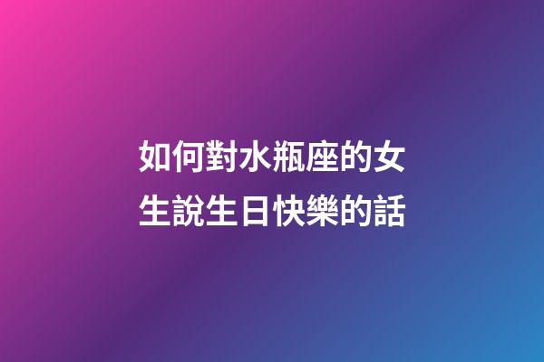 如何對水瓶座的女生說生日快樂的話-第1張-星座運勢-玄機派