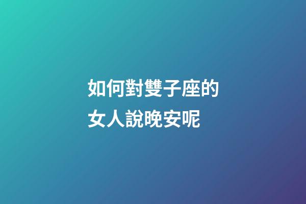 如何對雙子座的女人說晚安呢-第1張-星座運勢-玄機派