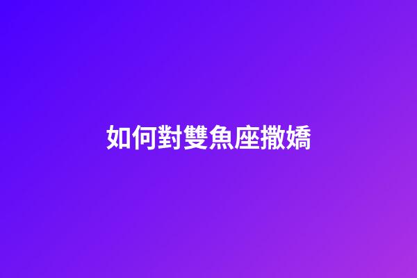 如何對雙魚座撒嬌-第1張-星座運勢-玄機派
