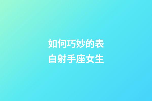 如何巧妙的表白射手座女生-第1張-星座運勢-玄機派