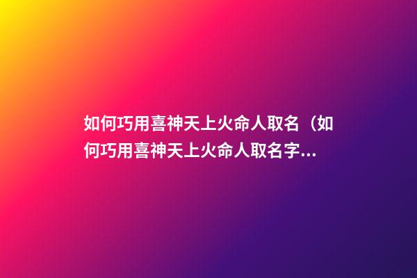 如何巧用喜神天上火命人取名（如何巧用喜神天上火命人取名字）