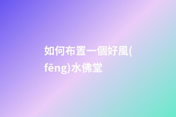 如何布置一個好風(fēng)水佛堂