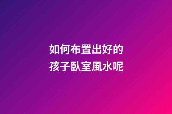 如何布置出好的孩子臥室風水呢