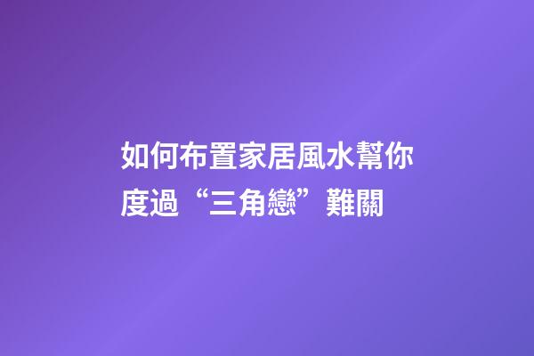 如何布置家居風水幫你度過“三角戀”難關?