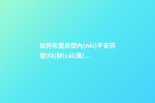 如何布置房間內(nèi)平安同發(fā)財(cái)風(fēng)水