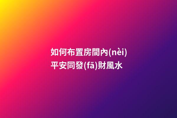 如何布置房間內(nèi)平安同發(fā)財風水