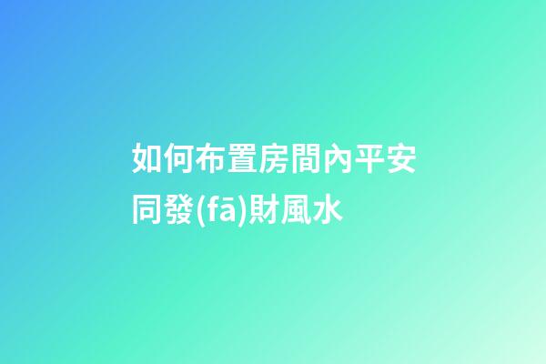 如何布置房間內平安同發(fā)財風水