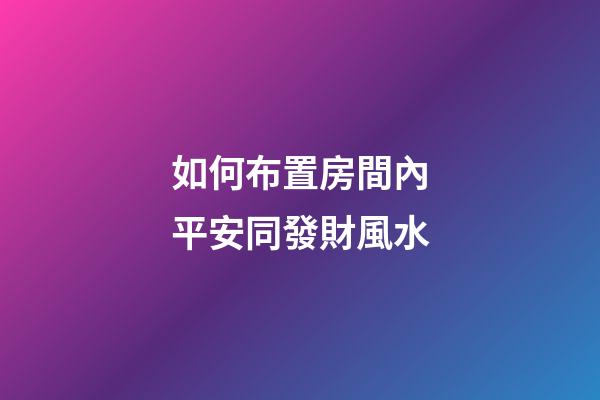 如何布置房間內平安同發財風水