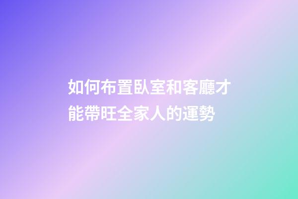 如何布置臥室和客廳才能帶旺全家人的運勢