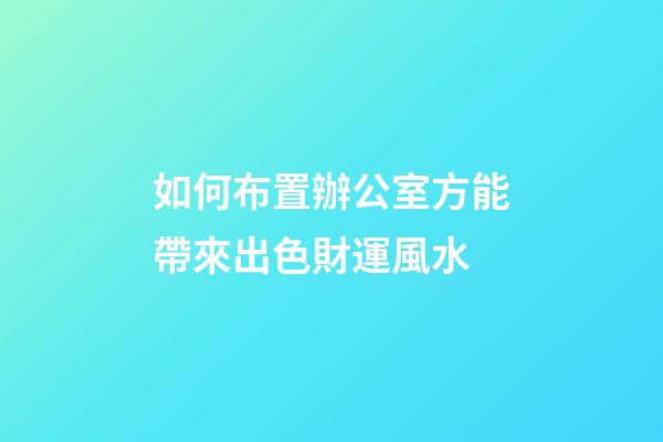 如何布置辦公室方能帶來出色財運風水