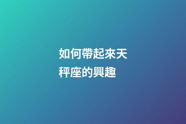 如何帶起來天秤座的興趣-第1張-星座運勢-玄機派