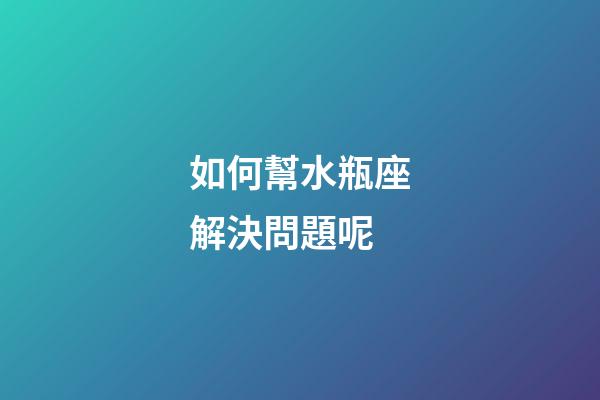 如何幫水瓶座解決問題呢-第1張-星座運勢-玄機派