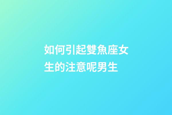 如何引起雙魚座女生的注意呢男生-第1張-星座運勢-玄機派