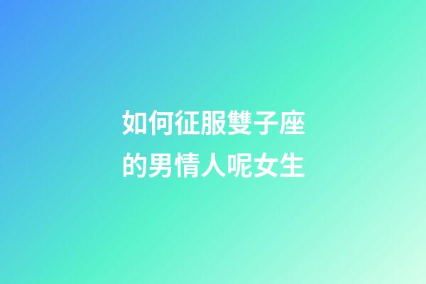 如何征服雙子座的男情人呢女生-第1張-星座運(yùn)勢(shì)-玄機(jī)派