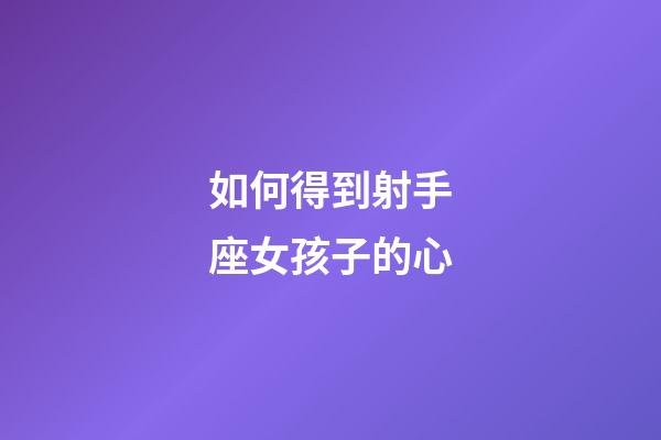 如何得到射手座女孩子的心-第1張-星座運(yùn)勢-玄機(jī)派