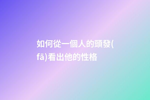 如何從一個人的頭發(fā)看出他的性格
