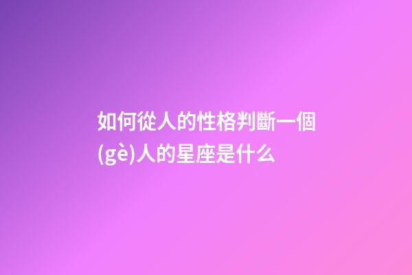 如何從人的性格判斷一個(gè)人的星座是什么-第1張-星座運(yùn)勢(shì)-玄機(jī)派