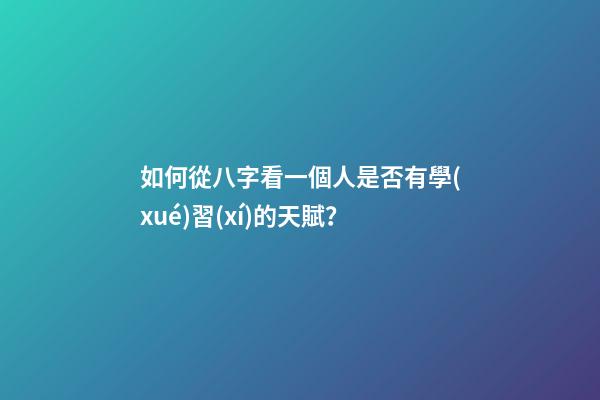 如何從八字看一個人是否有學(xué)習(xí)的天賦？
