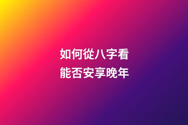 如何從八字看能否安享晚年