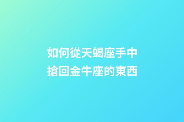 如何從天蝎座手中搶回金牛座的東西-第1張-星座運勢-玄機派