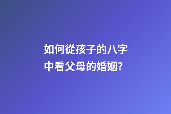如何從孩子的八字中看父母的婚姻？