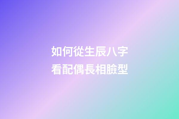 如何從生辰八字看配偶長相臉型