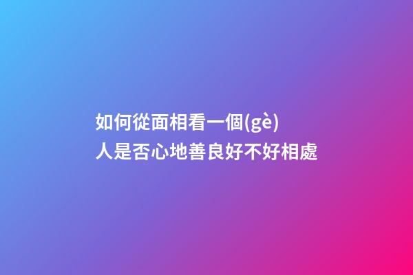 如何從面相看一個(gè)人是否心地善良好不好相處