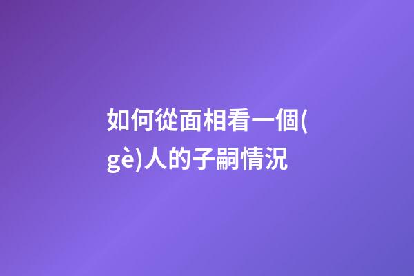 如何從面相看一個(gè)人的子嗣情況?