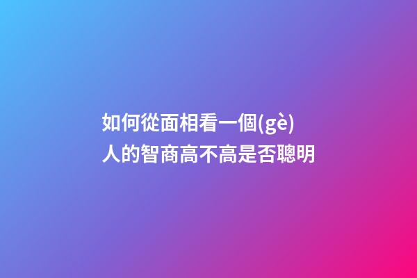 如何從面相看一個(gè)人的智商高不高是否聰明