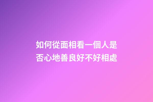 如何從面相看一個人是否心地善良好不好相處