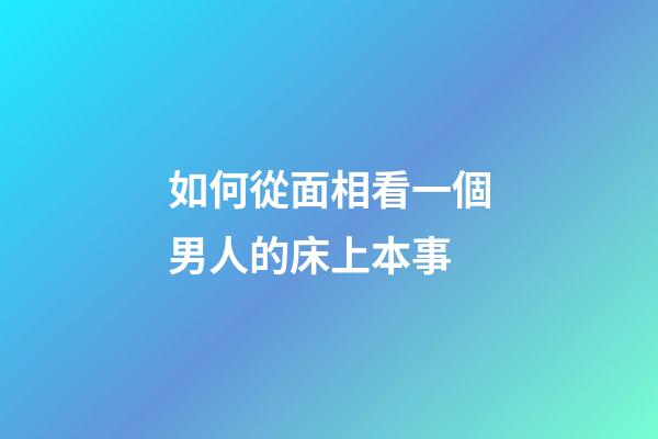 如何從面相看一個男人的床上本事
