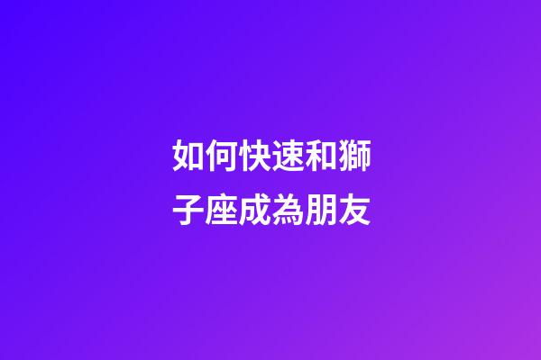 如何快速和獅子座成為朋友