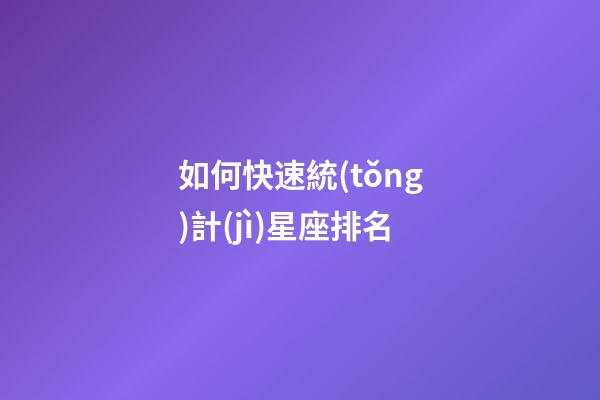 如何快速統(tǒng)計(jì)星座排名-第1張-星座運(yùn)勢(shì)-玄機(jī)派