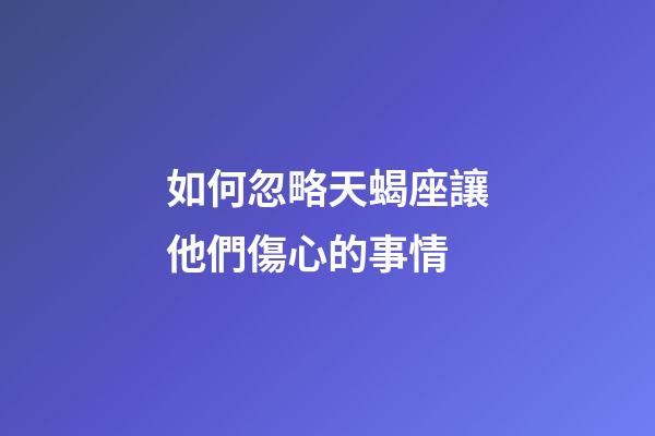 如何忽略天蝎座讓他們傷心的事情-第1張-星座運勢-玄機派
