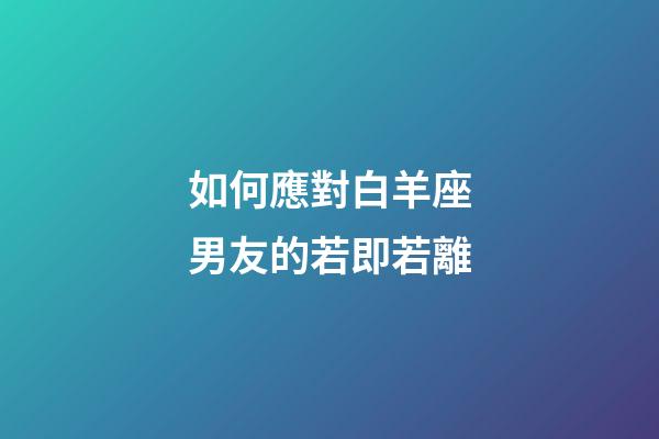 如何應對白羊座男友的若即若離