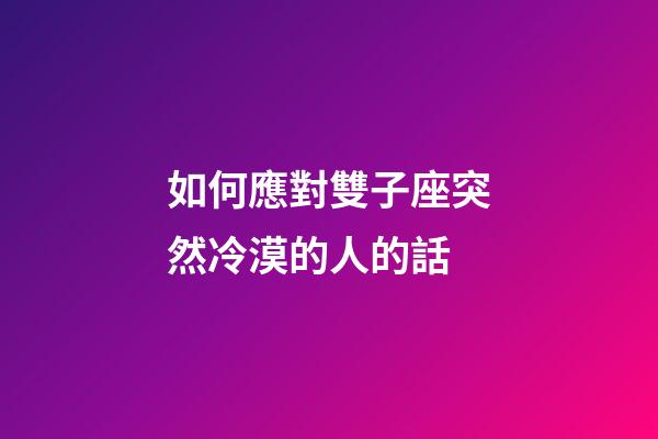 如何應對雙子座突然冷漠的人的話-第1張-星座運勢-玄機派