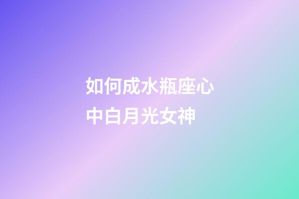 如何成水瓶座心中白月光女神-第1張-星座運勢-玄機派