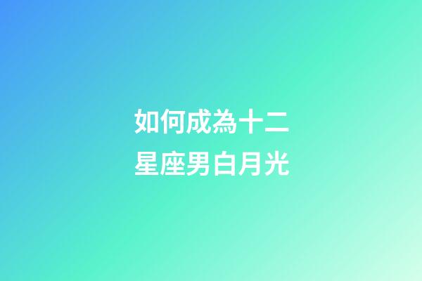 如何成為十二星座男白月光-第1張-星座運勢-玄機派