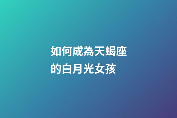 如何成為天蝎座的白月光女孩-第1張-星座運勢-玄機派