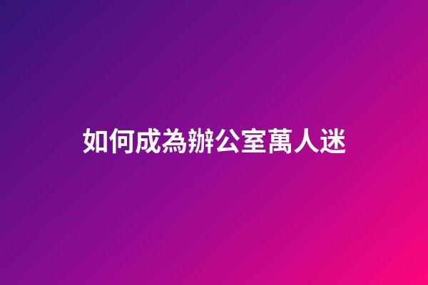 如何成為辦公室萬人迷
