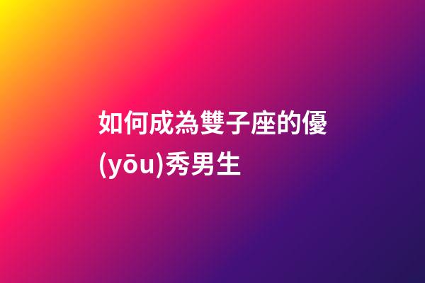 如何成為雙子座的優(yōu)秀男生-第1張-星座運勢-玄機(jī)派