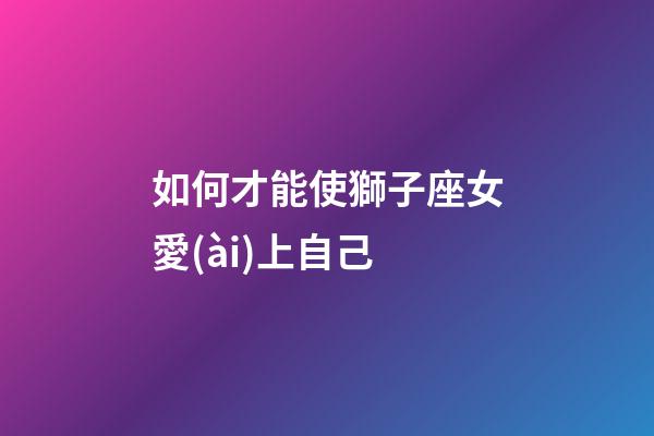 如何才能使獅子座女愛(ài)上自己-第1張-星座運(yùn)勢(shì)-玄機(jī)派