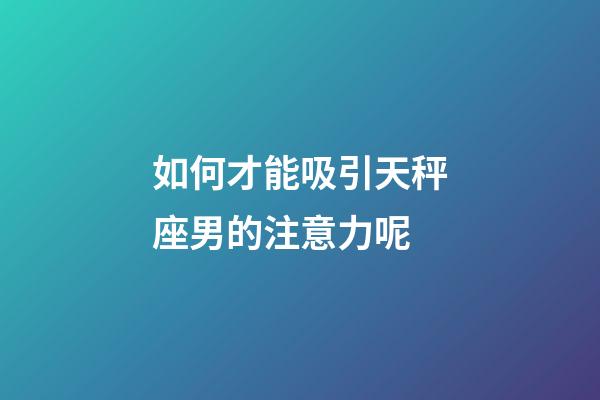 如何才能吸引天秤座男的注意力呢-第1張-星座運(yùn)勢-玄機(jī)派