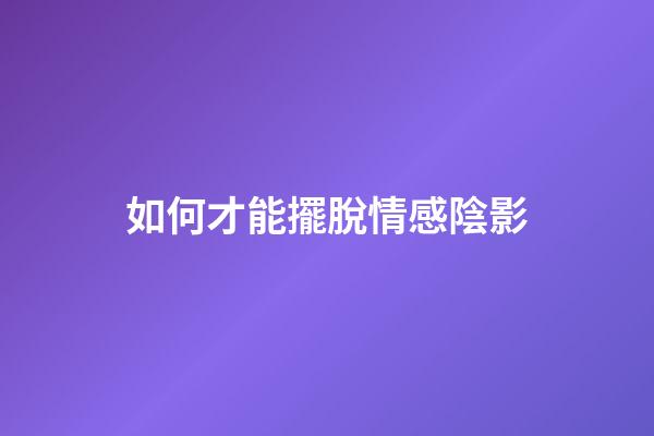 如何才能擺脫情感陰影