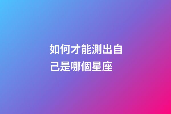 如何才能測出自己是哪個星座-第1張-星座運勢-玄機派