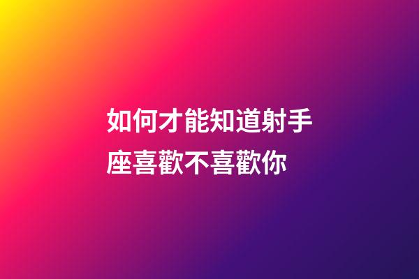如何才能知道射手座喜歡不喜歡你-第1張-星座運勢-玄機派