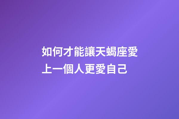 如何才能讓天蝎座愛上一個人更愛自己-第1張-星座運勢-玄機派