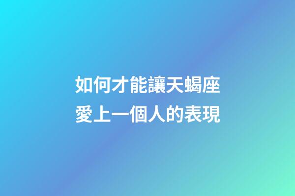 如何才能讓天蝎座愛上一個人的表現-第1張-星座運勢-玄機派