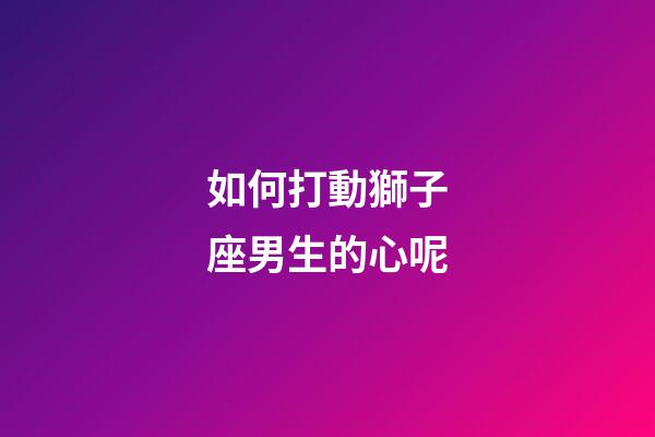 如何打動獅子座男生的心呢-第1張-星座運勢-玄機派