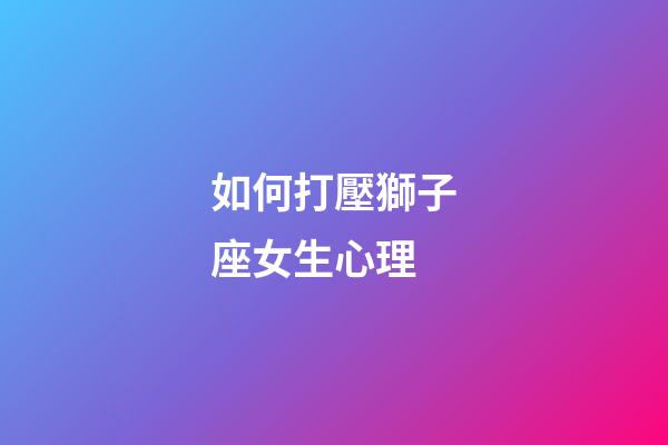 如何打壓獅子座女生心理-第1張-星座運勢-玄機派